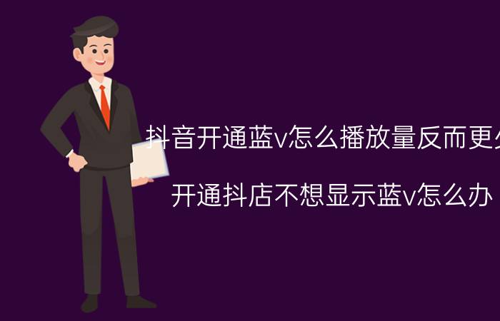 抖音开通蓝v怎么播放量反而更少 开通抖店不想显示蓝v怎么办？